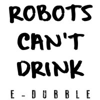 Robot's Can't Drink - E-dubble