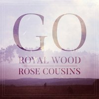 Go - Rose Cousins, Royal Wood