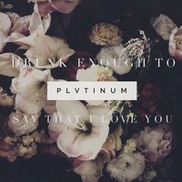 Drunk Enough to Say That I Love You - PLVTINUM