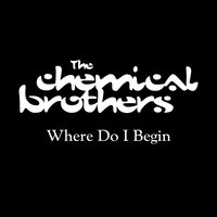 Where Do I Begin - The Chemical Brothers, Tom Rowlands, Ed Simons