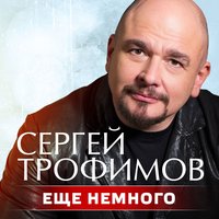 Ещё немного - Сергей Трофимов