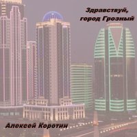 Здравствуй, город Грозный - Алексей Коротин