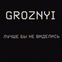 Лучше бы не виделись - GROZNYI