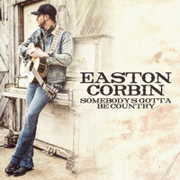 Somebody's Gotta Be Country - Easton Corbin