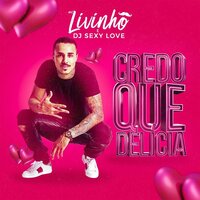Credo Que Delicia - MC Livinho, Dj Sexy Love