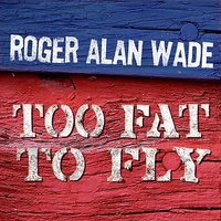 Too Fat To Fly - Roger Alan Wade