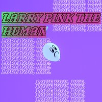 LOVE YOU, BYE. - LARRY PINK THE HUMAN