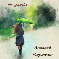 Не уходи - Алексей Коротин