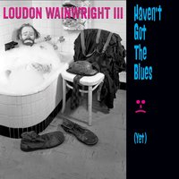 Haven't Got the Blues (Yet) - Loudon Wainwright III