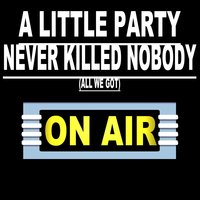 A Little Party Never Killed Nobody (All We Got) - ON AIR!