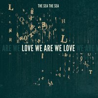 Love We Are We Love - The Sea The Sea