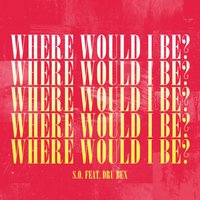 Where Would I Be? - S.O., Dru Bex