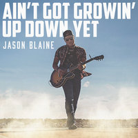 Ain't Got Growin' Up Down Yet - Jason Blaine