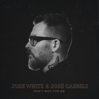 Don't Wait for Me - Josh White, Josh Garrels