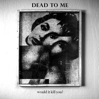 Would It Kill You - Dead to Me