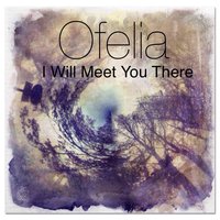 I Will Meet You There - Ofelia
