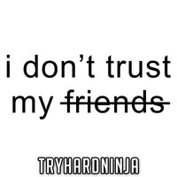 I Don't Trust My Friends - Tryhardninja