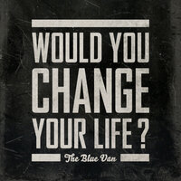 Would You Change Your Life? - The Blue Van