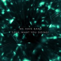 Love, What You Doing? - We Have Band