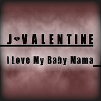 I Love My Baby Mama - J. Valentine
