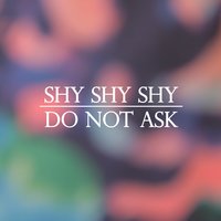 Do Not Ask - Shy shy shy